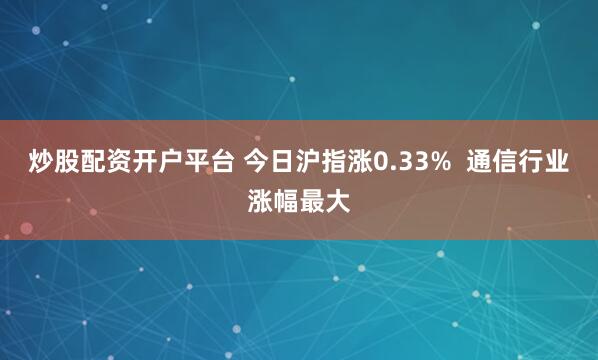炒股配资开户平台 今日沪指涨0.33%  通信行业涨幅最大