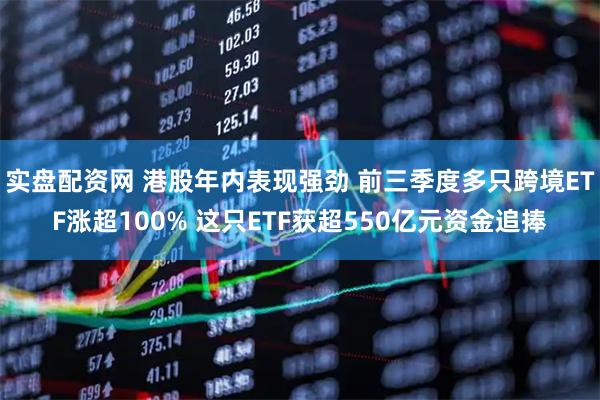 实盘配资网 港股年内表现强劲 前三季度多只跨境ETF涨超100% 这只ETF获超550亿元资金追捧