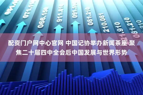 配资门户网中心官网 中国记协举办新闻茶座 聚焦二十届四中全会后中国发展与世界形势