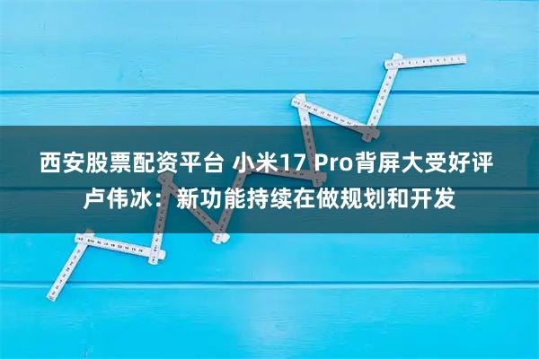 西安股票配资平台 小米17 Pro背屏大受好评 卢伟冰：新功能持续在做规划和开发