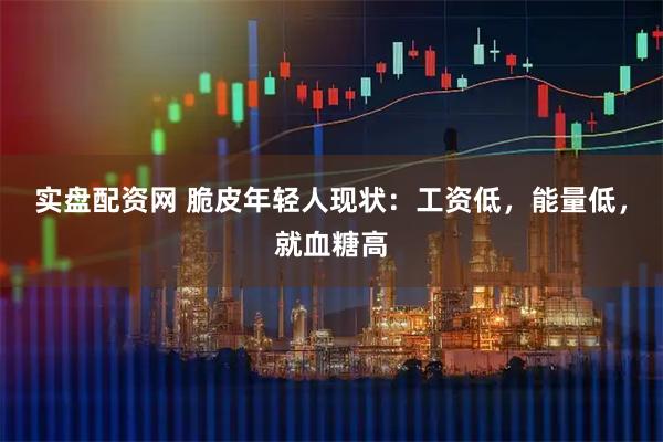 实盘配资网 脆皮年轻人现状：工资低，能量低，就血糖高