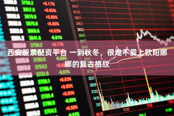 西安股票配资平台 一到秋冬，很难不爱上欧阳娜娜的复古格纹