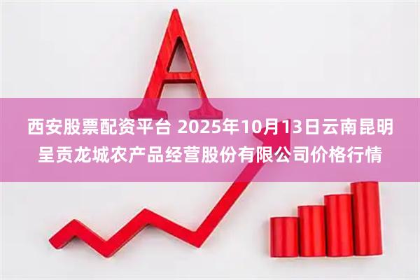 西安股票配资平台 2025年10月13日云南昆明呈贡龙城农产品经营股份有限公司价格行情