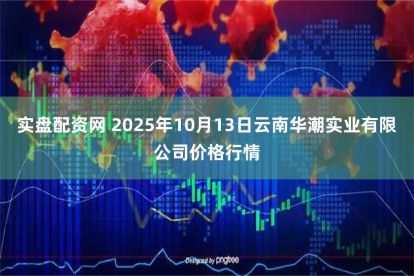 实盘配资网 2025年10月13日云南华潮实业有限公司价格行情