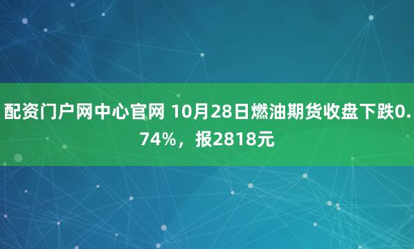 配资门户网中心官网 10月28日燃油期货收盘下跌0.74%，报2818元