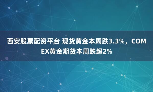 西安股票配资平台 现货黄金本周跌3.3%，COMEX黄金期货本周跌超2%