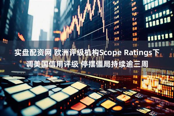 实盘配资网 欧洲评级机构Scope Ratings下调美国信用评级 停摆僵局持续逾三周