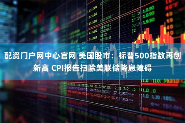 配资门户网中心官网 美国股市：标普500指数再创新高 CPI报告扫除美联储降息障碍