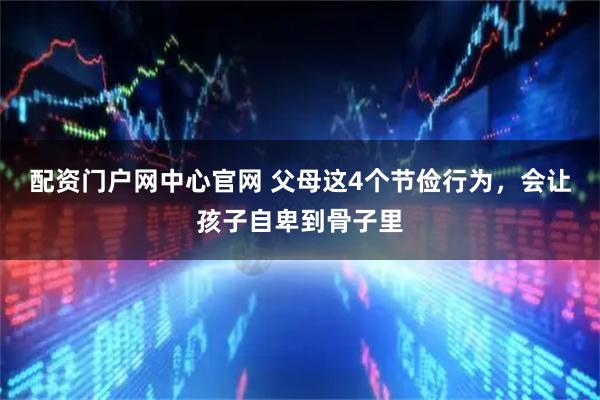 配资门户网中心官网 父母这4个节俭行为，会让孩子自卑到骨子里