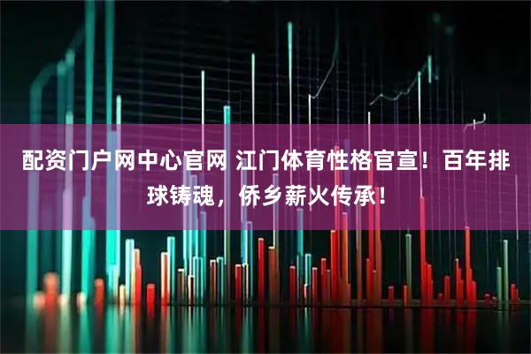 配资门户网中心官网 江门体育性格官宣！百年排球铸魂，侨乡薪火传承！