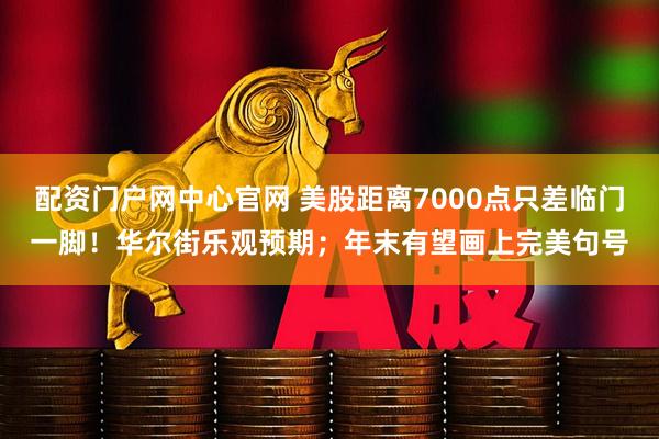 配资门户网中心官网 美股距离7000点只差临门一脚！华尔街乐观预期；年末有望画上完美句号
