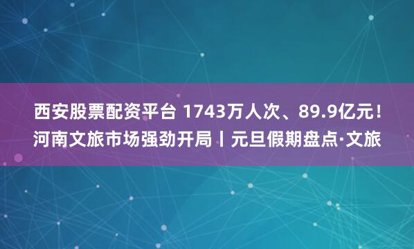 西安股票配资平台 1743万人次、89.9亿元！河南文旅市场强劲开局丨元旦假期盘点·文旅