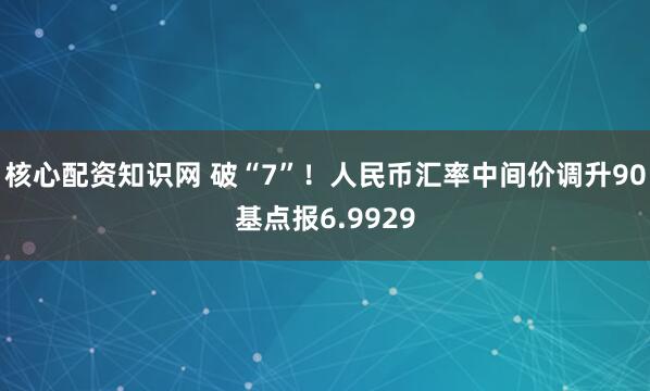 核心配资知识网 破“7”！人民币汇率中间价调升90基点报6.9929