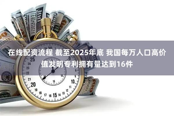 在线配资流程 截至2025年底 我国每万人口高价值发明专利拥有量达到16件