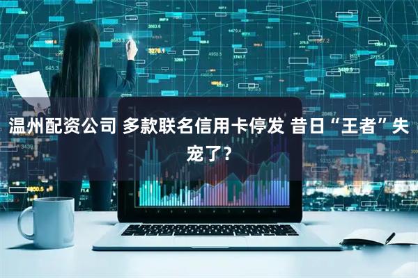 温州配资公司 多款联名信用卡停发 昔日“王者”失宠了？