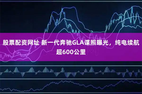 股票配资网址 新一代奔驰GLA谍照曝光，纯电续航超600公里