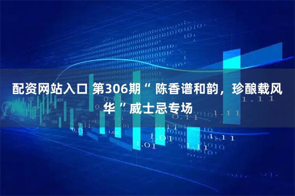 配资网站入口 第306期“ 陈香谱和韵，珍酿载风华 ”威士忌专场