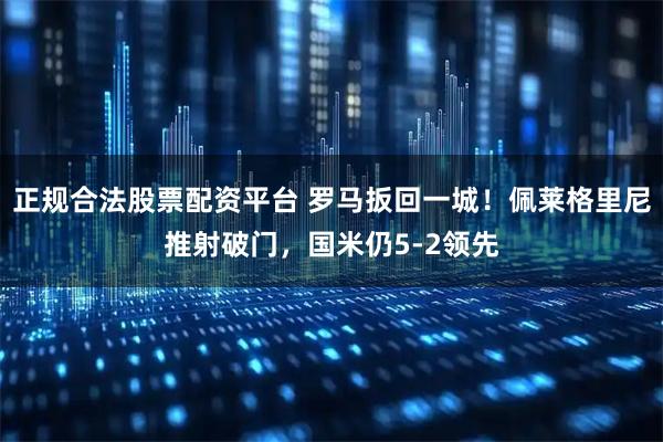 正规合法股票配资平台 罗马扳回一城！佩莱格里尼推射破门，国米仍5-2领先