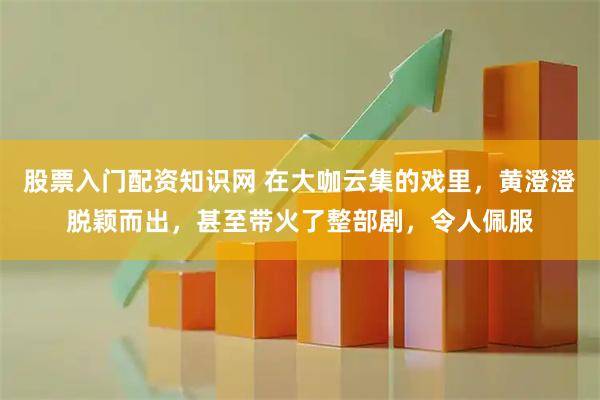 股票入门配资知识网 在大咖云集的戏里，黄澄澄脱颖而出，甚至带火了整部剧，令人佩服