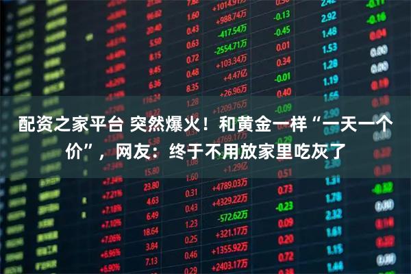 配资之家平台 突然爆火！和黄金一样“一天一个价”，网友：终于不用放家里吃灰了