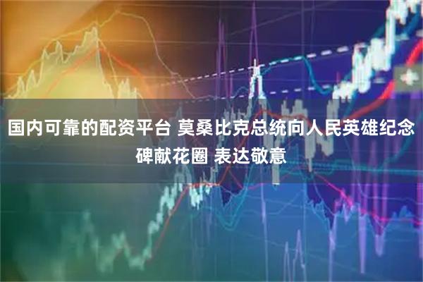 国内可靠的配资平台 莫桑比克总统向人民英雄纪念碑献花圈 表达敬意