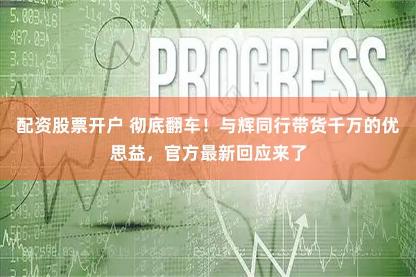 配资股票开户 彻底翻车！与辉同行带货千万的优思益，官方最新回应来了