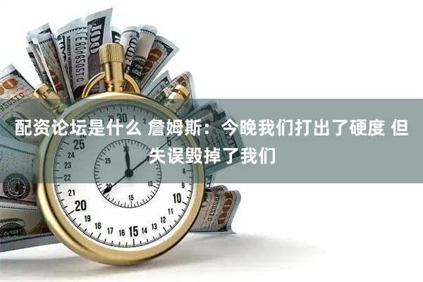 配资论坛是什么 詹姆斯：今晚我们打出了硬度 但失误毁掉了我们