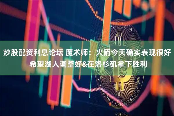 炒股配资利息论坛 魔术师：火箭今天确实表现很好 希望湖人调整好&在洛杉矶拿下胜利