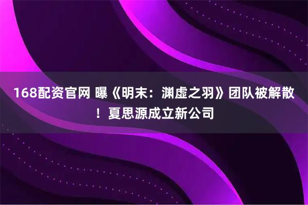 168配资官网 曝《明末：渊虚之羽》团队被解散！夏思源成立新公司