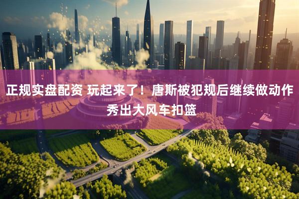 正规实盘配资 玩起来了！唐斯被犯规后继续做动作 秀出大风车扣篮