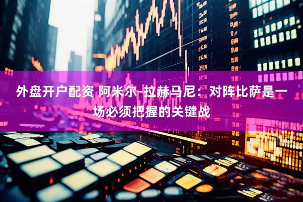 外盘开户配资 阿米尔-拉赫马尼：对阵比萨是一场必须把握的关键战