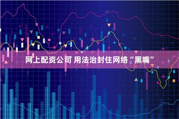 网上配资公司 用法治封住网络“黑嘴”