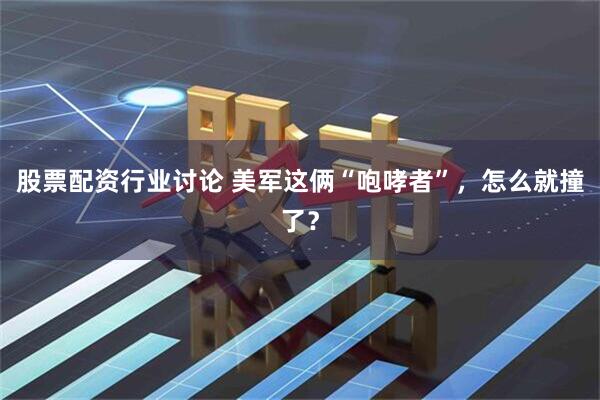 股票配资行业讨论 美军这俩“咆哮者”，怎么就撞了？